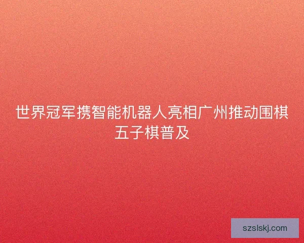 世界冠军携智能机器人亮相广州推动围棋五子棋普及