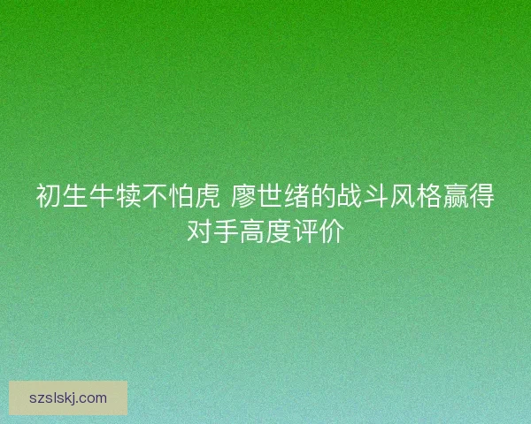 初生牛犊不怕虎 廖世绪的战斗风格赢得对手高度评价