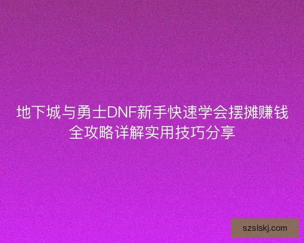 地下城与勇士DNF新手快速学会摆摊赚钱全攻略详解实用技巧分享