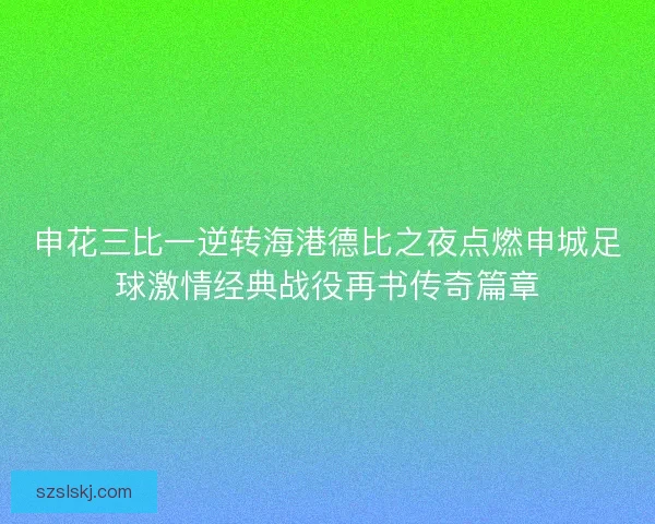 申花三比一逆转海港德比之夜点燃申城足球激情经典战役再书传奇篇章