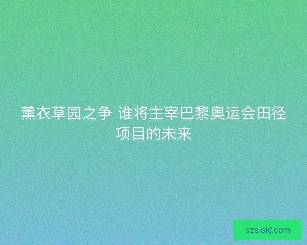 薰衣草园之争 谁将主宰巴黎奥运会田径项目的未来