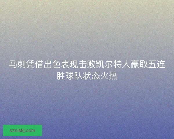 马刺凭借出色表现击败凯尔特人豪取五连胜球队状态火热