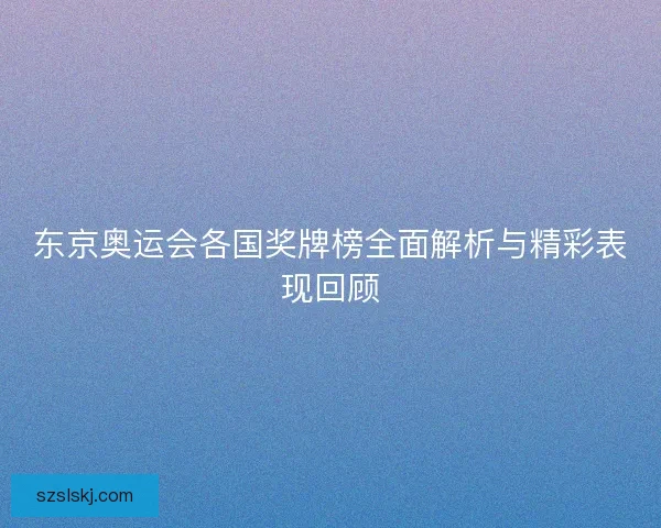 东京奥运会各国奖牌榜全面解析与精彩表现回顾