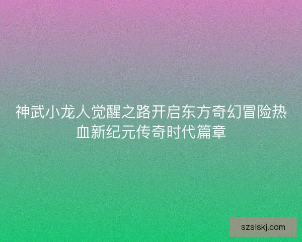 神武小龙人觉醒之路开启东方奇幻冒险热血新纪元传奇时代篇章