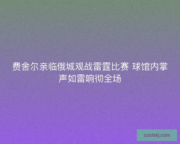 费舍尔亲临俄城观战雷霆比赛 球馆内掌声如雷响彻全场