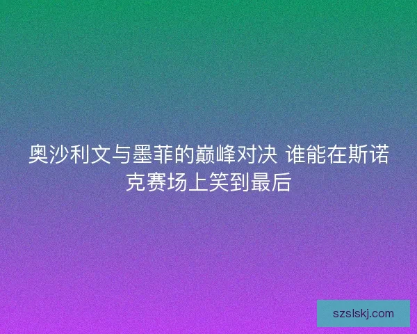 奥沙利文与墨菲的巅峰对决 谁能在斯诺克赛场上笑到最后
