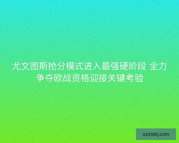 尤文图斯抢分模式进入最强硬阶段 全力争夺欧战资格迎接关键考验