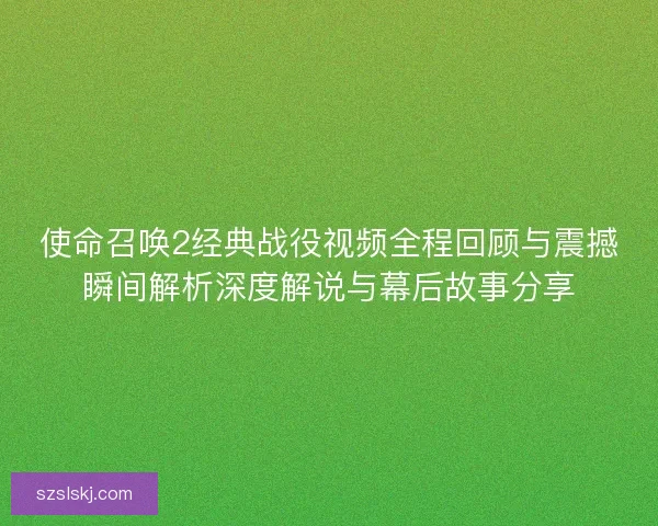 使命召唤2经典战役视频全程回顾与震撼瞬间解析深度解说与幕后故事分享
